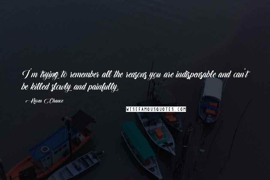 Karen Chance Quotes: I'm trying to remember all the reasons you are indispensable and can't be killed slowly and painfully.
