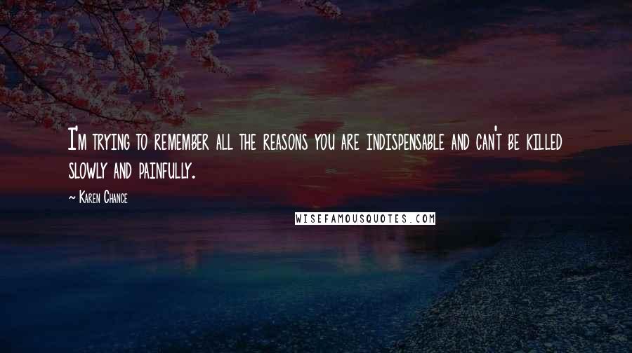 Karen Chance Quotes: I'm trying to remember all the reasons you are indispensable and can't be killed slowly and painfully.
