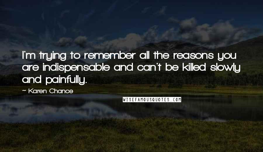 Karen Chance Quotes: I'm trying to remember all the reasons you are indispensable and can't be killed slowly and painfully.