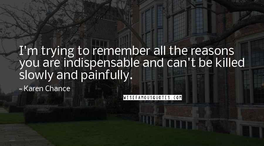 Karen Chance Quotes: I'm trying to remember all the reasons you are indispensable and can't be killed slowly and painfully.