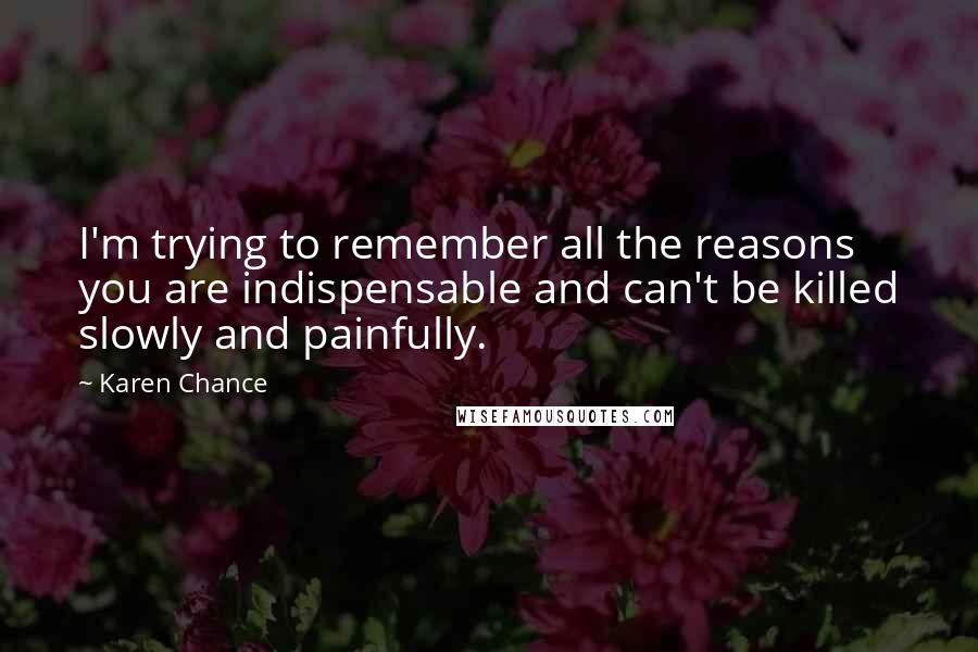 Karen Chance Quotes: I'm trying to remember all the reasons you are indispensable and can't be killed slowly and painfully.