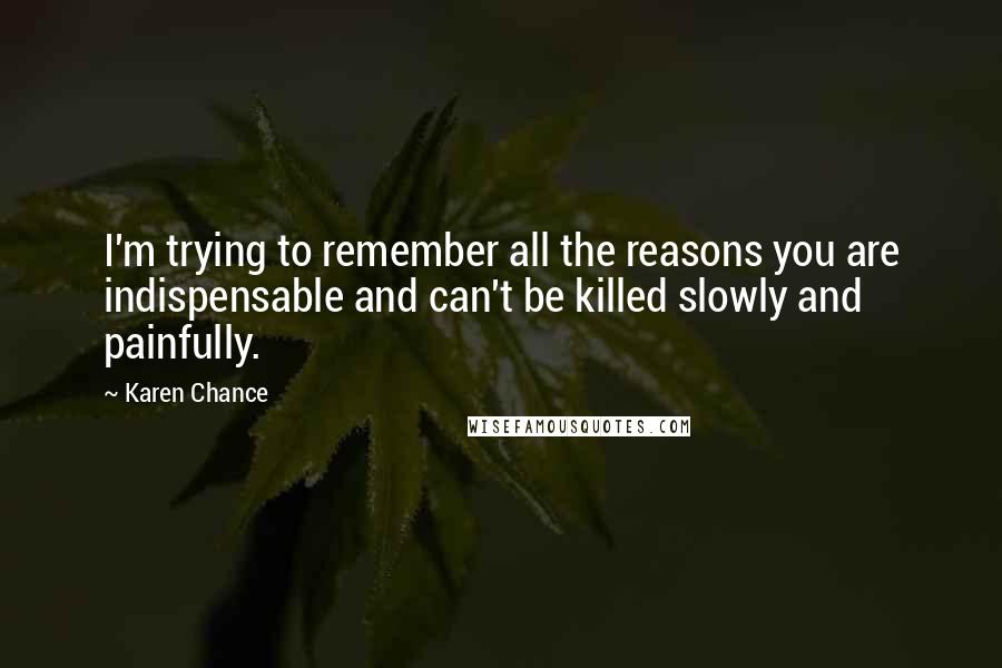 Karen Chance Quotes: I'm trying to remember all the reasons you are indispensable and can't be killed slowly and painfully.