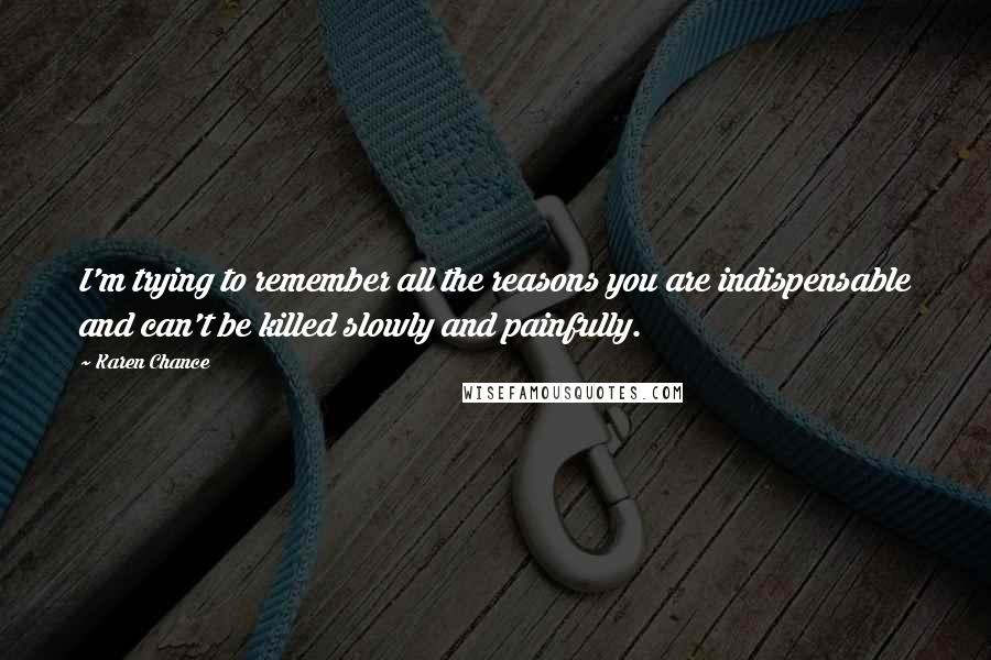 Karen Chance Quotes: I'm trying to remember all the reasons you are indispensable and can't be killed slowly and painfully.