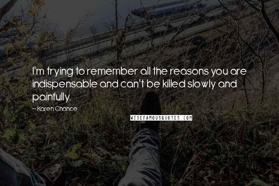 Karen Chance Quotes: I'm trying to remember all the reasons you are indispensable and can't be killed slowly and painfully.