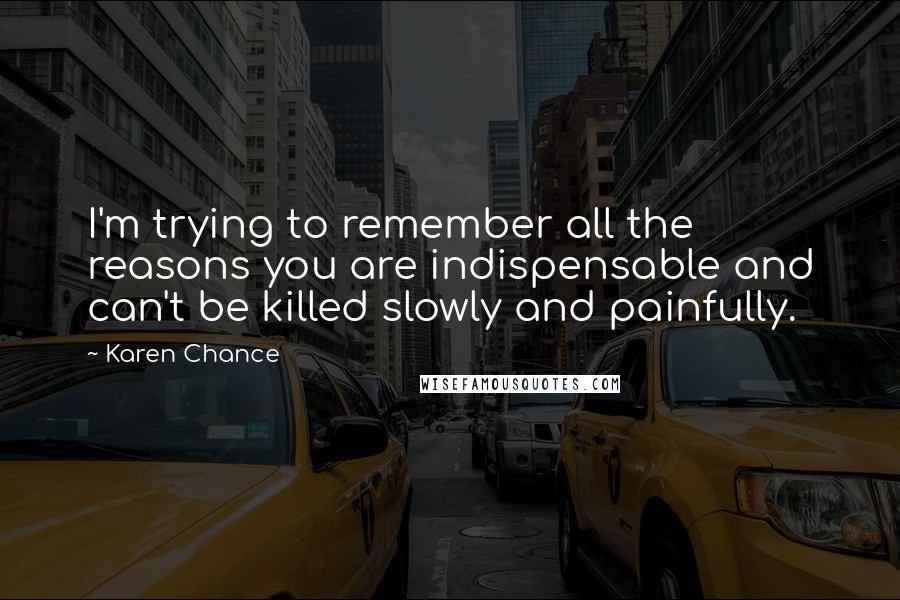 Karen Chance Quotes: I'm trying to remember all the reasons you are indispensable and can't be killed slowly and painfully.
