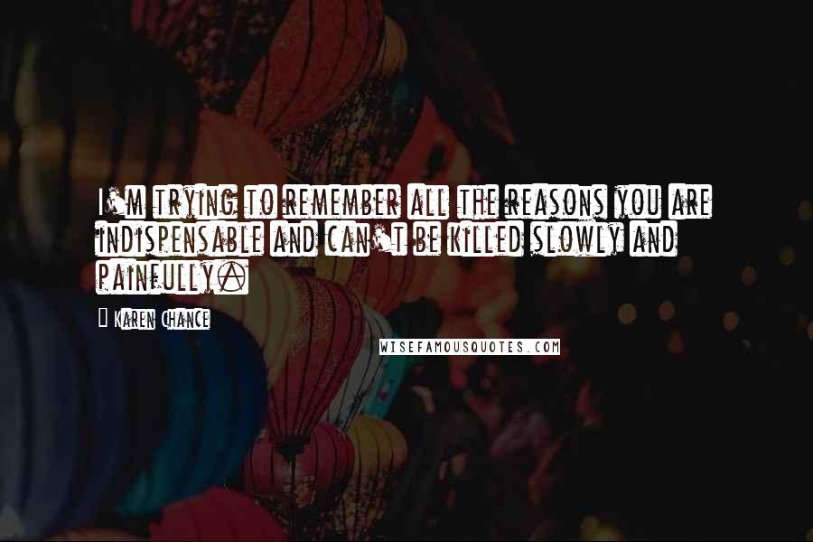 Karen Chance Quotes: I'm trying to remember all the reasons you are indispensable and can't be killed slowly and painfully.