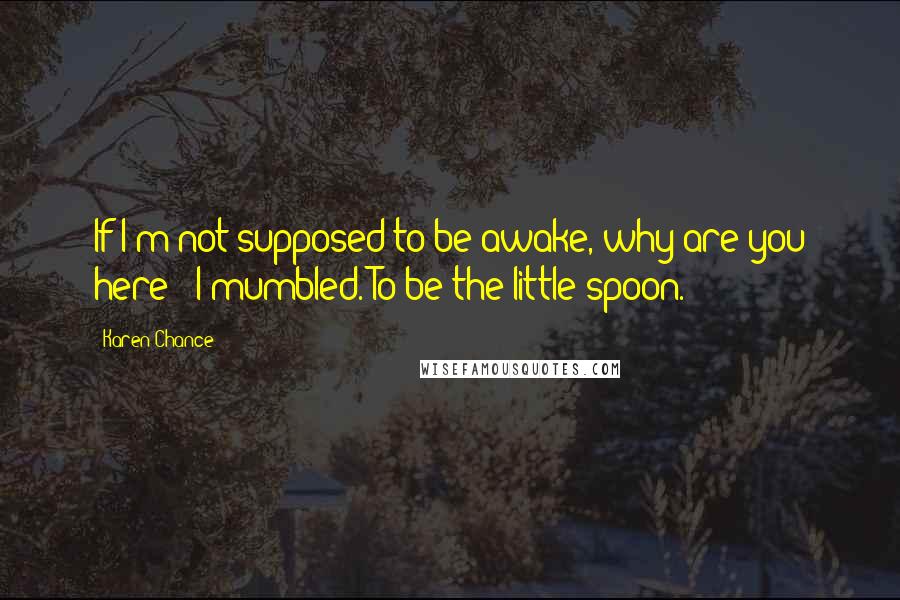 Karen Chance Quotes: If I'm not supposed to be awake, why are you here?" I mumbled."To be the little spoon.