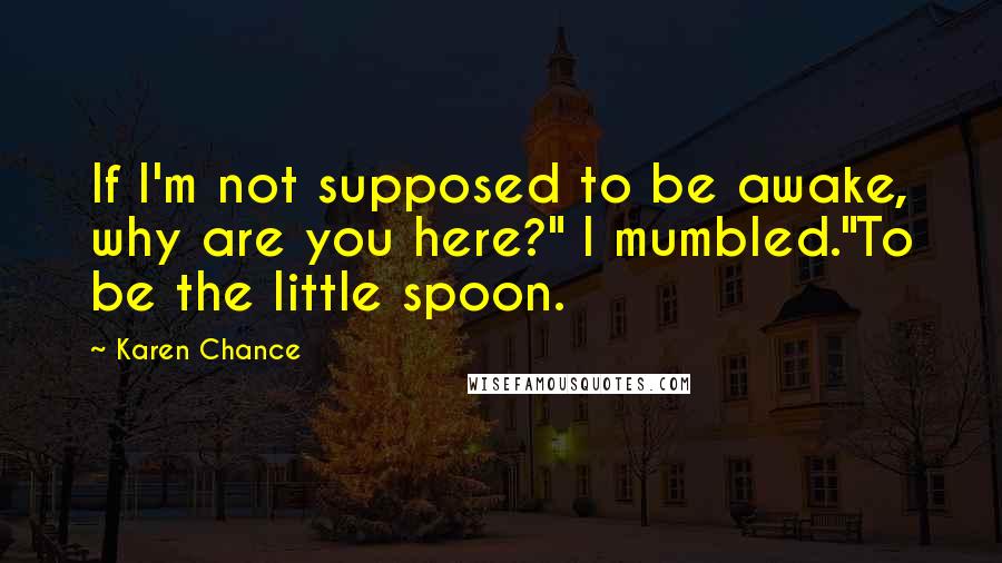 Karen Chance Quotes: If I'm not supposed to be awake, why are you here?" I mumbled."To be the little spoon.