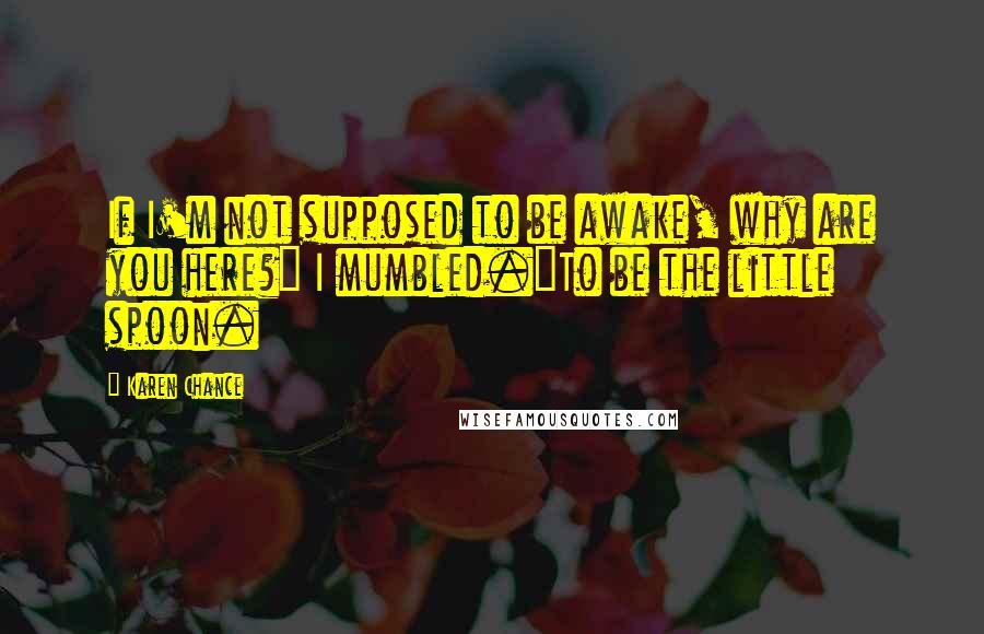 Karen Chance Quotes: If I'm not supposed to be awake, why are you here?" I mumbled."To be the little spoon.