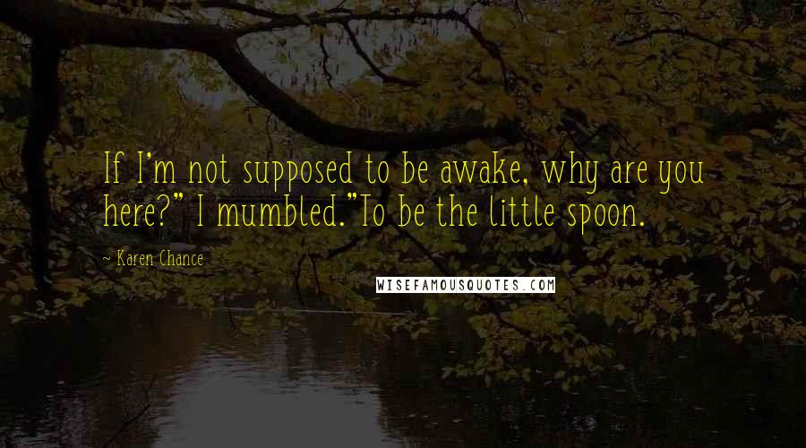 Karen Chance Quotes: If I'm not supposed to be awake, why are you here?" I mumbled."To be the little spoon.