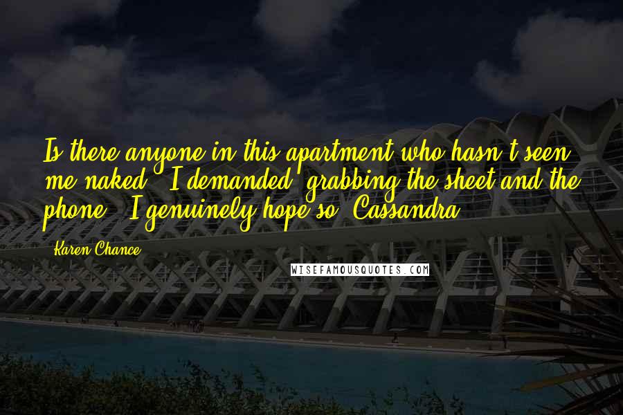 Karen Chance Quotes: Is there anyone in this apartment who hasn't seen me naked?" I demanded, grabbing the sheet and the phone. "I genuinely hope so, Cassandra.