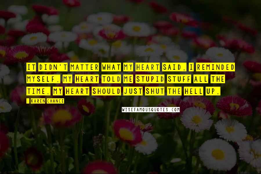 Karen Chance Quotes: It didn't matter what my heart said, I reminded myself. My heart told me stupid stuff all the time. My heart should just shut the hell up.