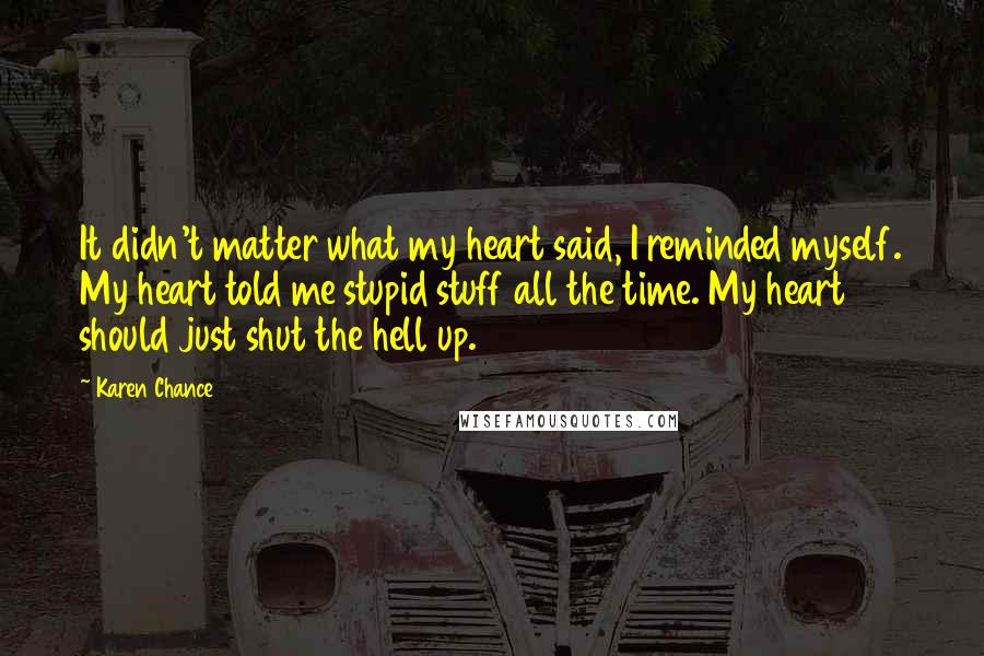 Karen Chance Quotes: It didn't matter what my heart said, I reminded myself. My heart told me stupid stuff all the time. My heart should just shut the hell up.