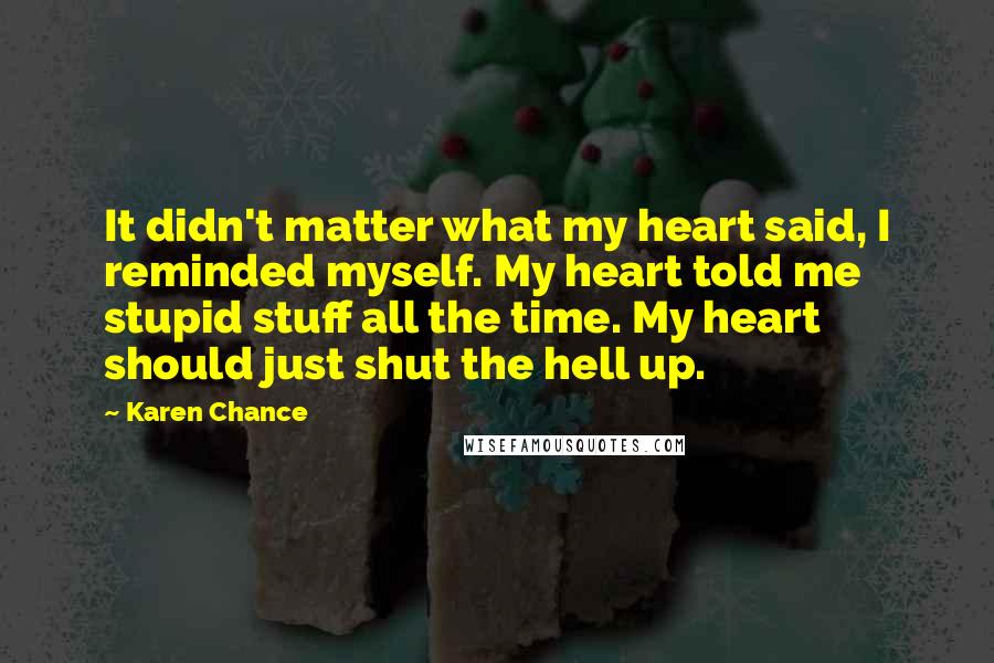 Karen Chance Quotes: It didn't matter what my heart said, I reminded myself. My heart told me stupid stuff all the time. My heart should just shut the hell up.