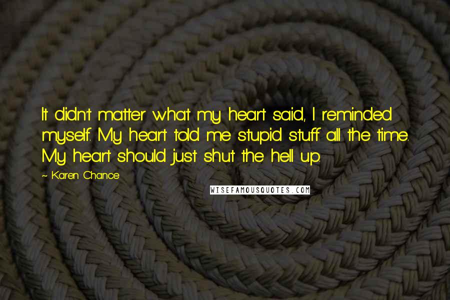 Karen Chance Quotes: It didn't matter what my heart said, I reminded myself. My heart told me stupid stuff all the time. My heart should just shut the hell up.