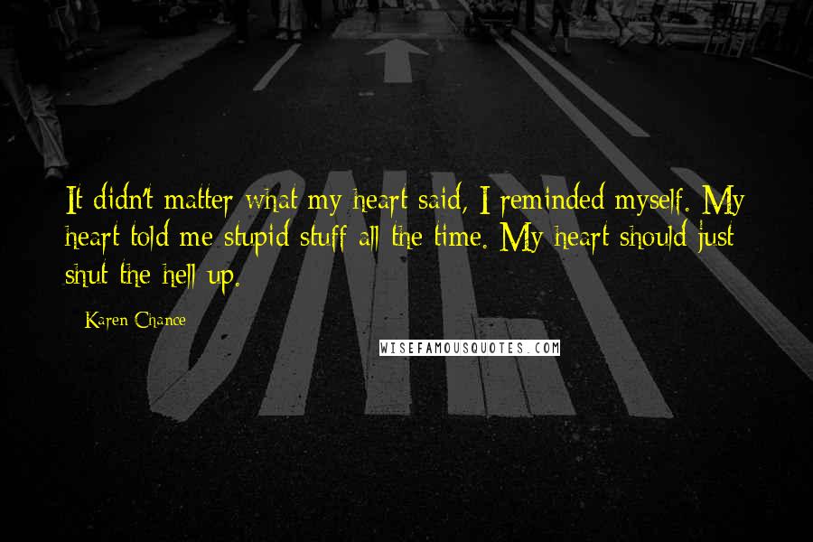 Karen Chance Quotes: It didn't matter what my heart said, I reminded myself. My heart told me stupid stuff all the time. My heart should just shut the hell up.