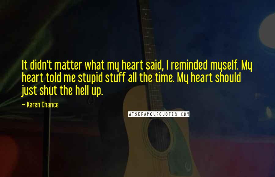 Karen Chance Quotes: It didn't matter what my heart said, I reminded myself. My heart told me stupid stuff all the time. My heart should just shut the hell up.