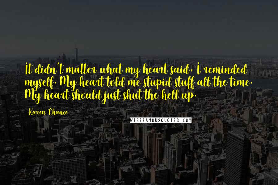 Karen Chance Quotes: It didn't matter what my heart said, I reminded myself. My heart told me stupid stuff all the time. My heart should just shut the hell up.