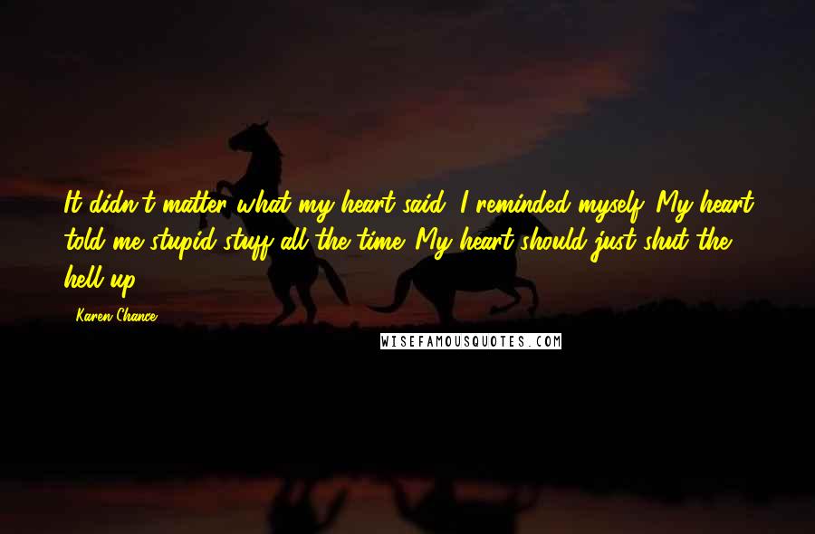 Karen Chance Quotes: It didn't matter what my heart said, I reminded myself. My heart told me stupid stuff all the time. My heart should just shut the hell up.