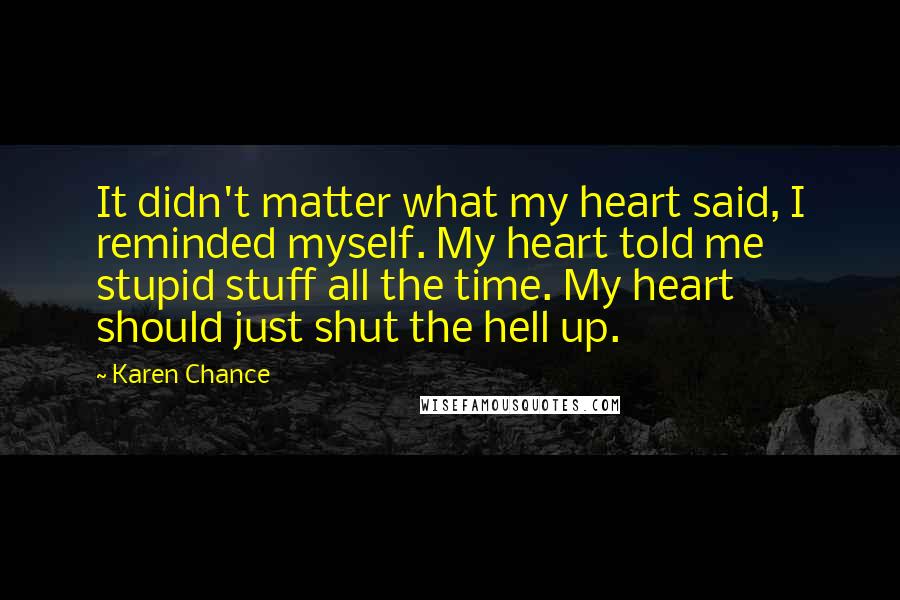 Karen Chance Quotes: It didn't matter what my heart said, I reminded myself. My heart told me stupid stuff all the time. My heart should just shut the hell up.