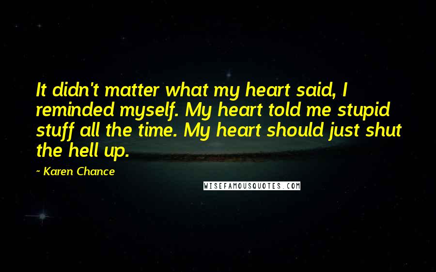 Karen Chance Quotes: It didn't matter what my heart said, I reminded myself. My heart told me stupid stuff all the time. My heart should just shut the hell up.