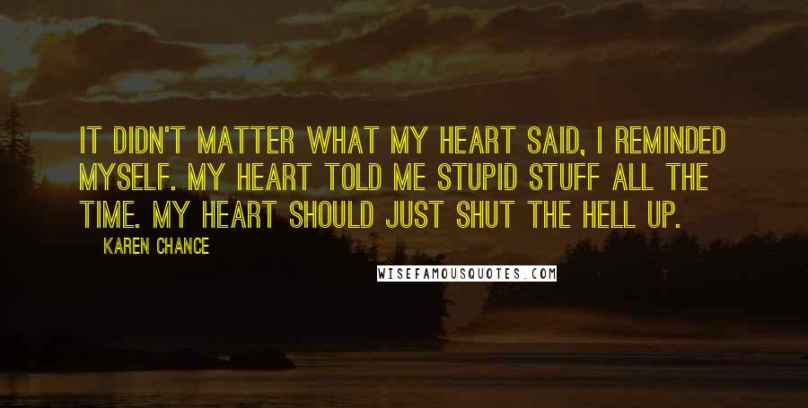 Karen Chance Quotes: It didn't matter what my heart said, I reminded myself. My heart told me stupid stuff all the time. My heart should just shut the hell up.