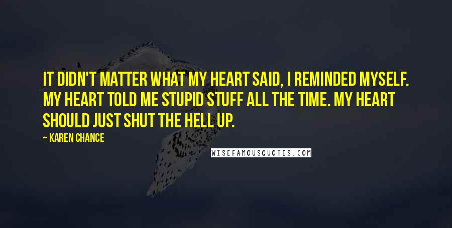 Karen Chance Quotes: It didn't matter what my heart said, I reminded myself. My heart told me stupid stuff all the time. My heart should just shut the hell up.