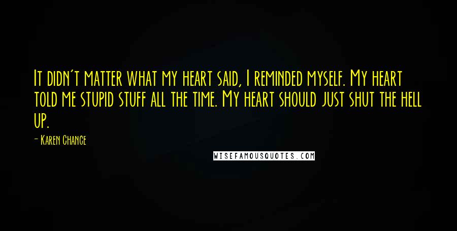 Karen Chance Quotes: It didn't matter what my heart said, I reminded myself. My heart told me stupid stuff all the time. My heart should just shut the hell up.