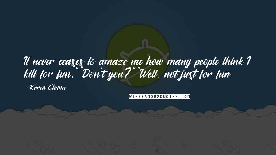 Karen Chance Quotes: It never ceases to amaze me how many people think I kill for fun.""Don't you?""Well, not just for fun.