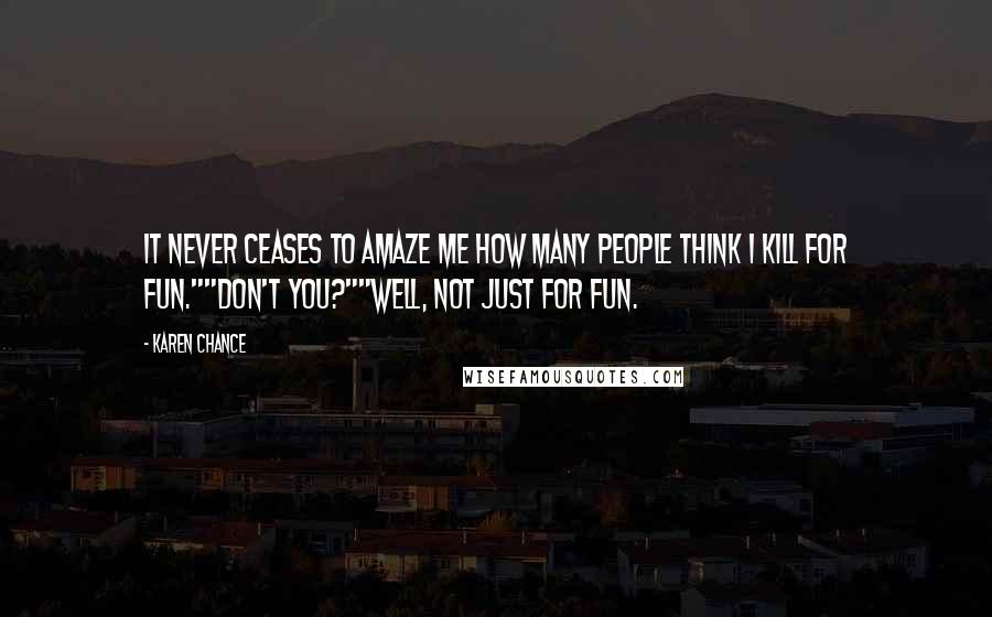 Karen Chance Quotes: It never ceases to amaze me how many people think I kill for fun.""Don't you?""Well, not just for fun.