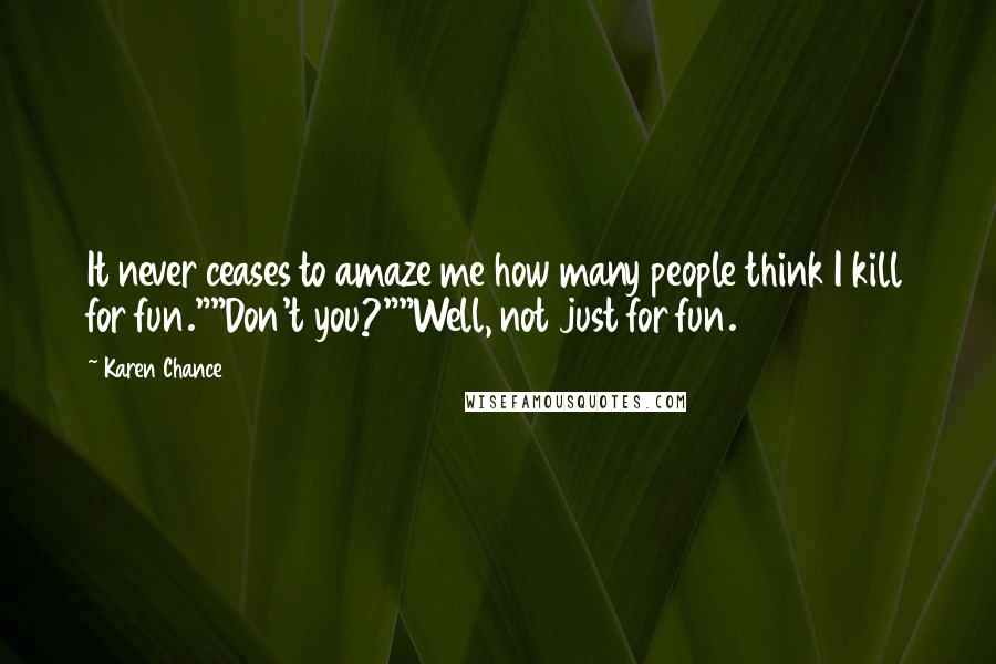 Karen Chance Quotes: It never ceases to amaze me how many people think I kill for fun.""Don't you?""Well, not just for fun.