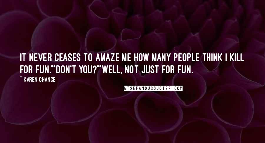 Karen Chance Quotes: It never ceases to amaze me how many people think I kill for fun.""Don't you?""Well, not just for fun.