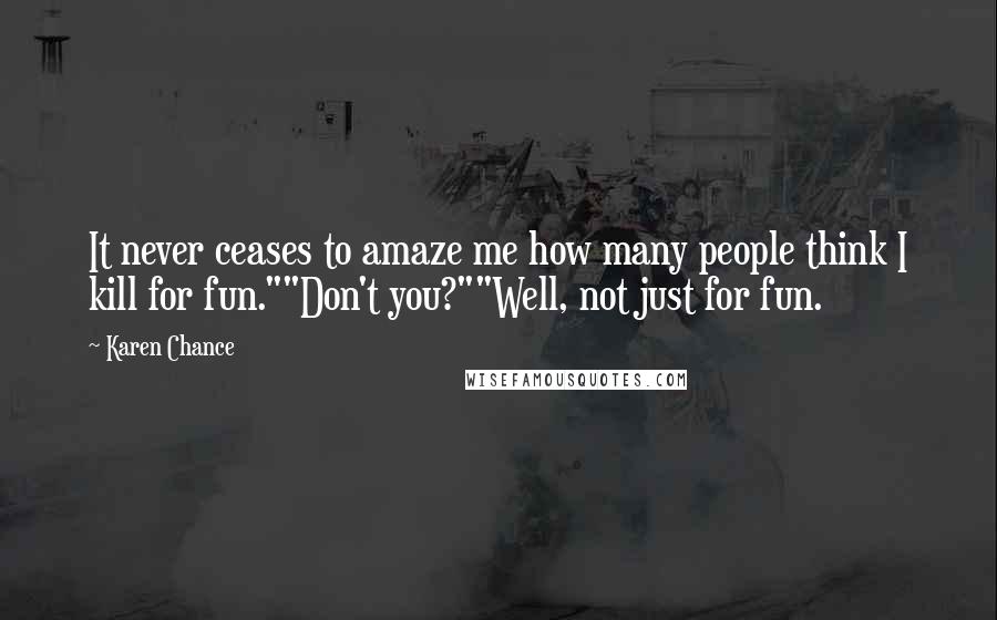 Karen Chance Quotes: It never ceases to amaze me how many people think I kill for fun.""Don't you?""Well, not just for fun.