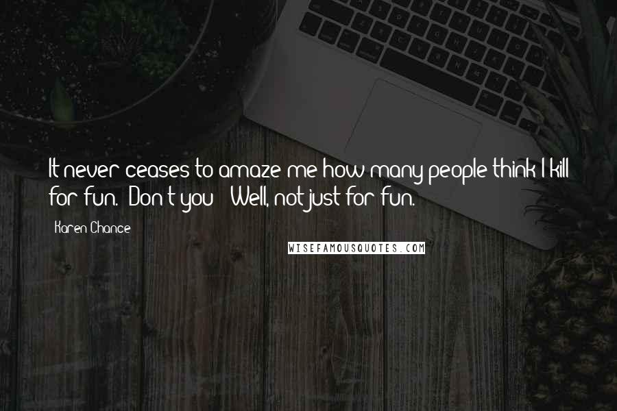 Karen Chance Quotes: It never ceases to amaze me how many people think I kill for fun.""Don't you?""Well, not just for fun.