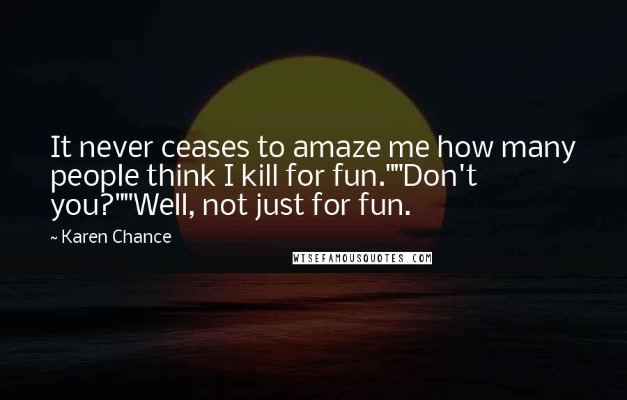 Karen Chance Quotes: It never ceases to amaze me how many people think I kill for fun.""Don't you?""Well, not just for fun.