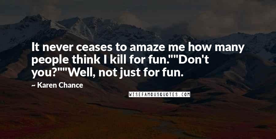 Karen Chance Quotes: It never ceases to amaze me how many people think I kill for fun.""Don't you?""Well, not just for fun.