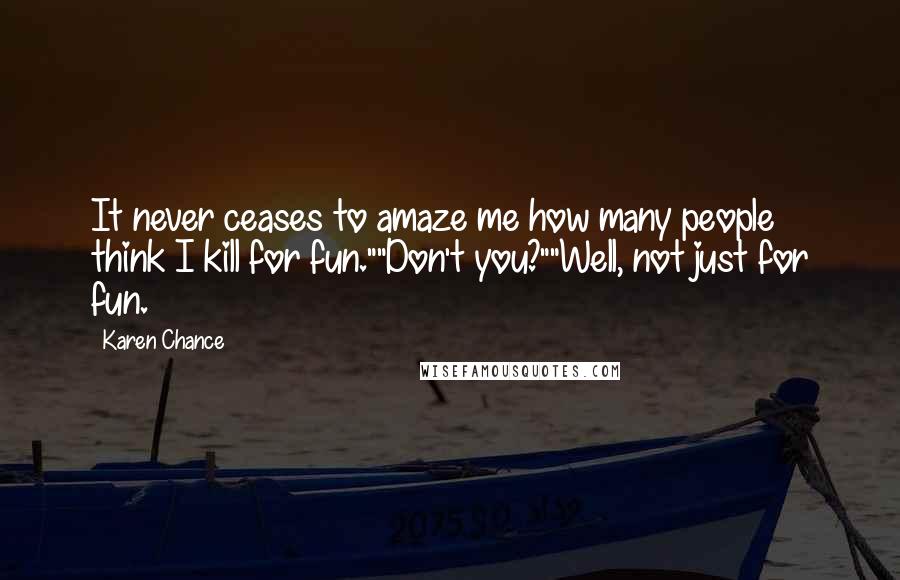 Karen Chance Quotes: It never ceases to amaze me how many people think I kill for fun.""Don't you?""Well, not just for fun.