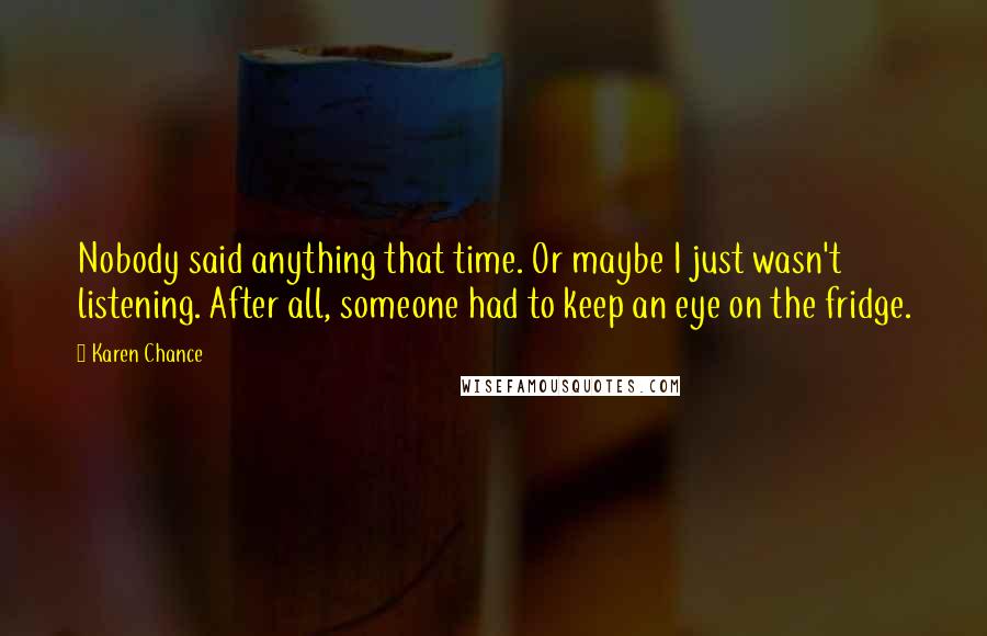 Karen Chance Quotes: Nobody said anything that time. Or maybe I just wasn't listening. After all, someone had to keep an eye on the fridge.