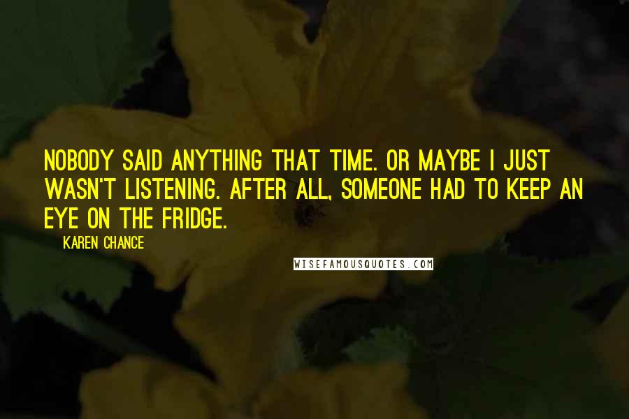 Karen Chance Quotes: Nobody said anything that time. Or maybe I just wasn't listening. After all, someone had to keep an eye on the fridge.