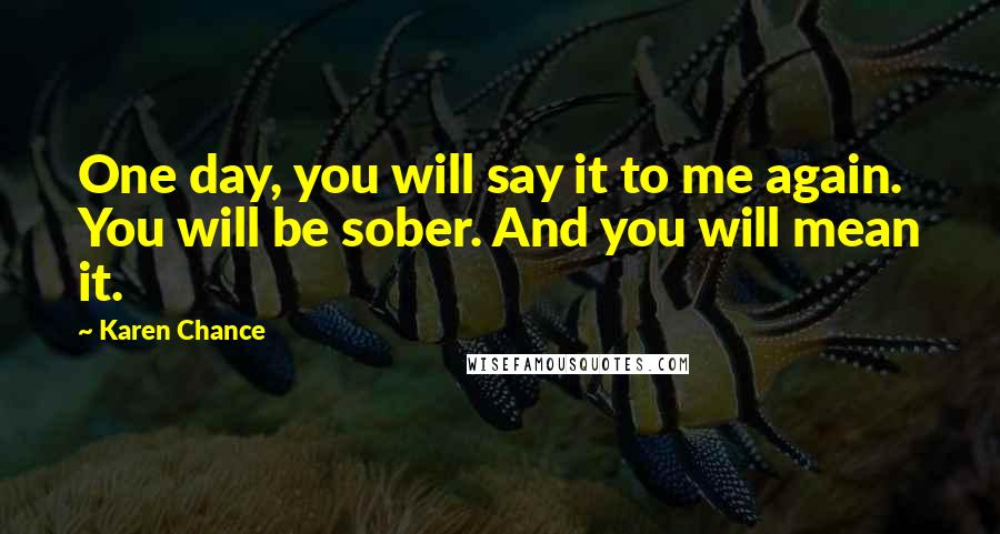 Karen Chance Quotes: One day, you will say it to me again. You will be sober. And you will mean it.