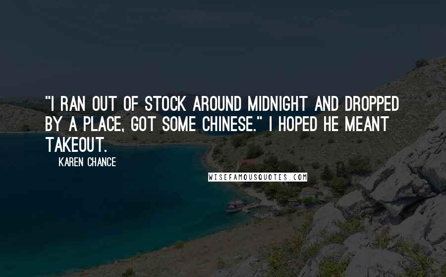 Karen Chance Quotes: "I ran out of stock around midnight and dropped by a place, got some Chinese." I hoped he meant takeout.