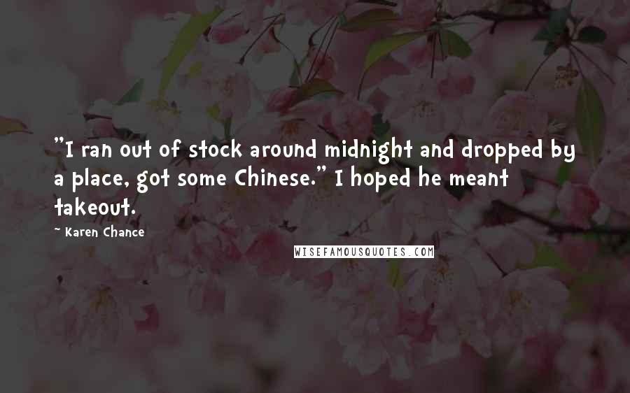 Karen Chance Quotes: "I ran out of stock around midnight and dropped by a place, got some Chinese." I hoped he meant takeout.