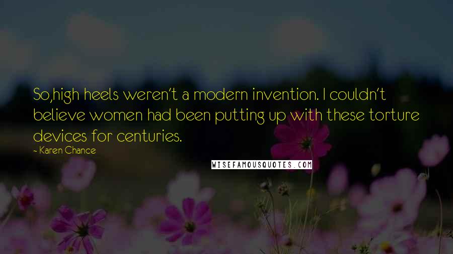 Karen Chance Quotes: So,high heels weren't a modern invention. I couldn't believe women had been putting up with these torture devices for centuries.