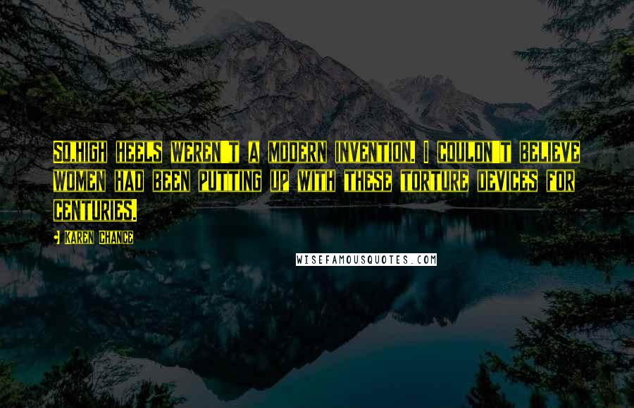 Karen Chance Quotes: So,high heels weren't a modern invention. I couldn't believe women had been putting up with these torture devices for centuries.