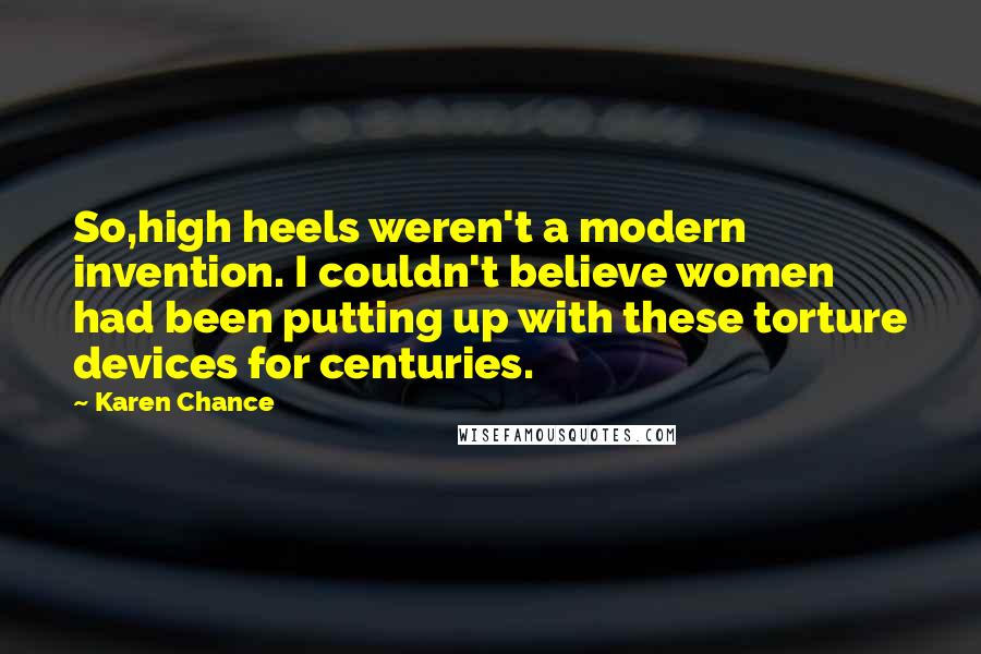 Karen Chance Quotes: So,high heels weren't a modern invention. I couldn't believe women had been putting up with these torture devices for centuries.