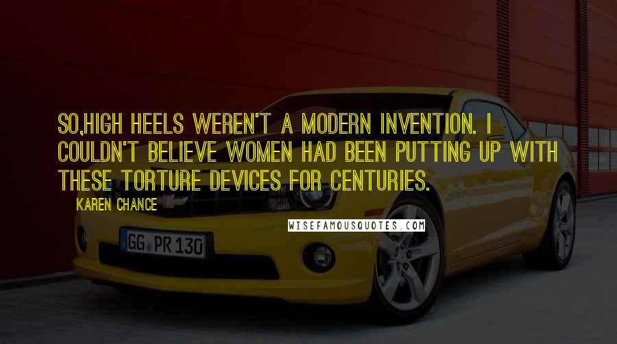 Karen Chance Quotes: So,high heels weren't a modern invention. I couldn't believe women had been putting up with these torture devices for centuries.