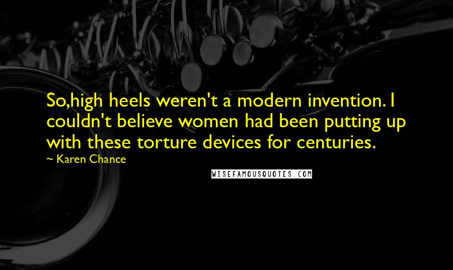 Karen Chance Quotes: So,high heels weren't a modern invention. I couldn't believe women had been putting up with these torture devices for centuries.