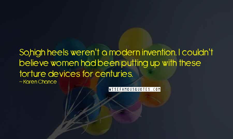 Karen Chance Quotes: So,high heels weren't a modern invention. I couldn't believe women had been putting up with these torture devices for centuries.