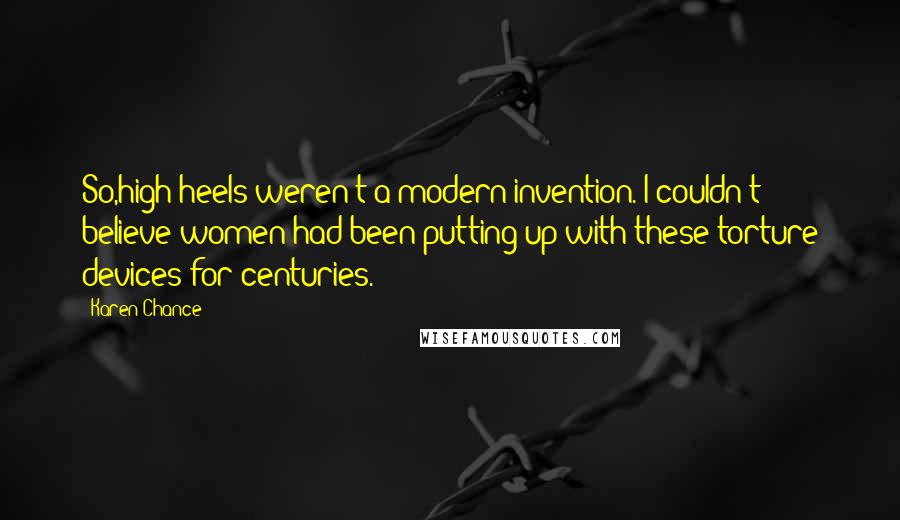 Karen Chance Quotes: So,high heels weren't a modern invention. I couldn't believe women had been putting up with these torture devices for centuries.