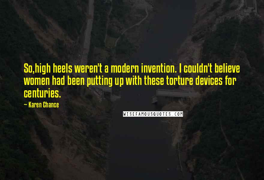 Karen Chance Quotes: So,high heels weren't a modern invention. I couldn't believe women had been putting up with these torture devices for centuries.